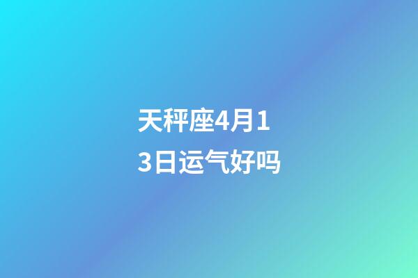 天秤座4月13日运气好吗-第1张-星座运势-玄机派
