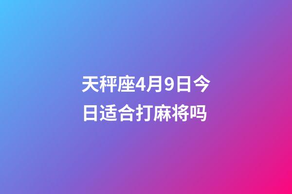 天秤座4月9日今日适合打麻将吗-第1张-星座运势-玄机派