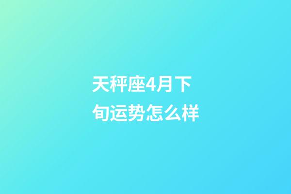 天秤座4月下旬运势怎么样-第1张-星座运势-玄机派