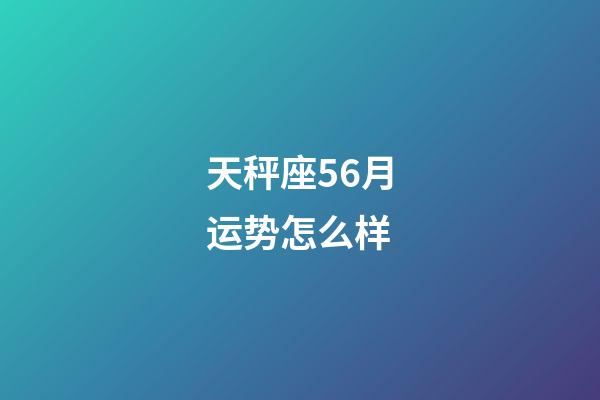 天秤座56月运势怎么样-第1张-星座运势-玄机派