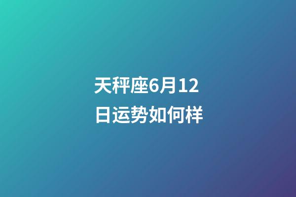 天秤座6月12日运势如何样-第1张-星座运势-玄机派