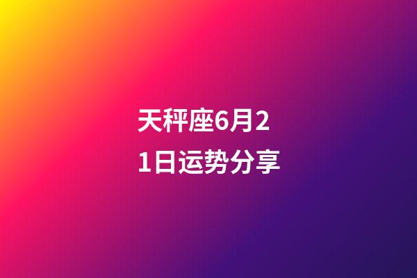 天秤座6月21日运势分享-第1张-星座运势-玄机派