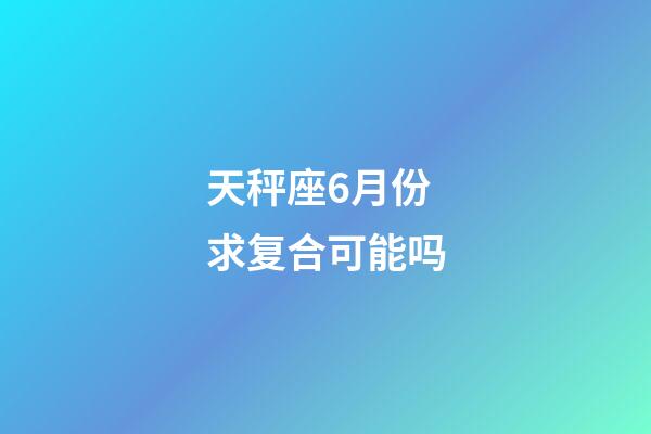 天秤座6月份求复合可能吗-第1张-星座运势-玄机派