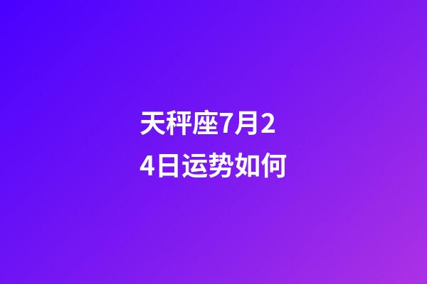 天秤座7月24日运势如何-第1张-星座运势-玄机派