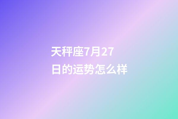 天秤座7月27日的运势怎么样-第1张-星座运势-玄机派