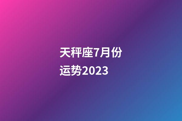 天秤座7月份运势2023-第1张-星座运势-玄机派