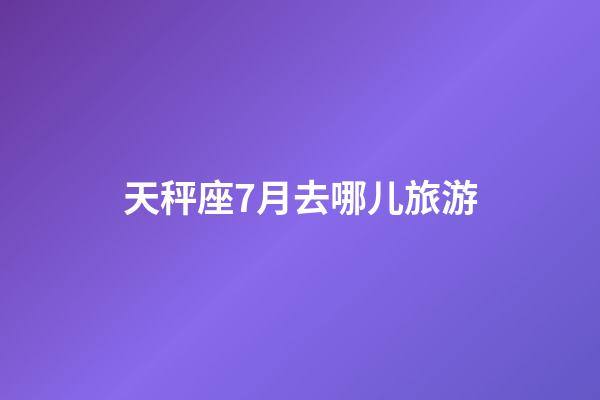 天秤座7月去哪儿旅游-第1张-星座运势-玄机派