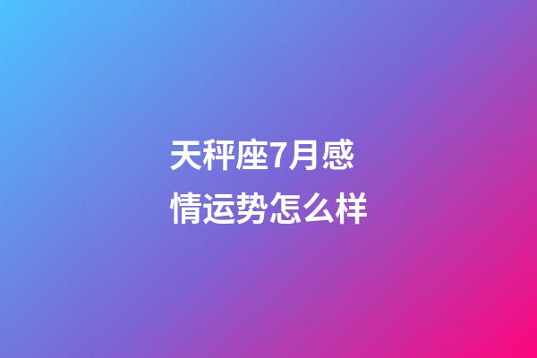 天秤座7月感情运势怎么样-第1张-星座运势-玄机派