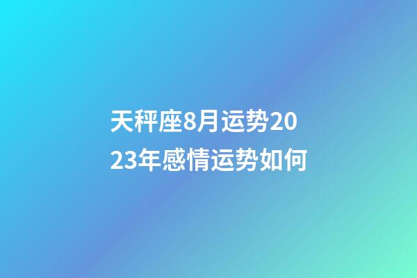 天秤座8月运势2023年感情运势如何-第1张-星座运势-玄机派