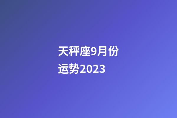 天秤座9月份运势2023-第1张-星座运势-玄机派