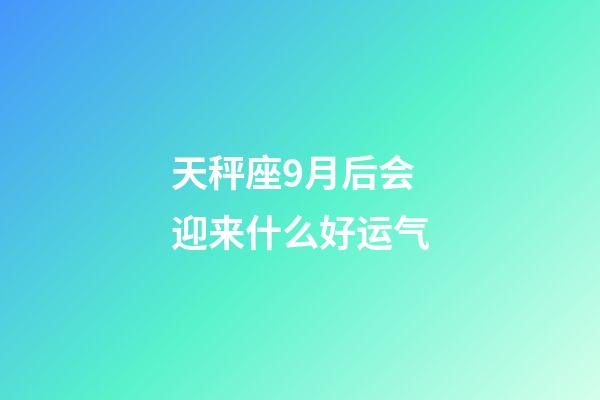 天秤座9月后会迎来什么好运气-第1张-星座运势-玄机派