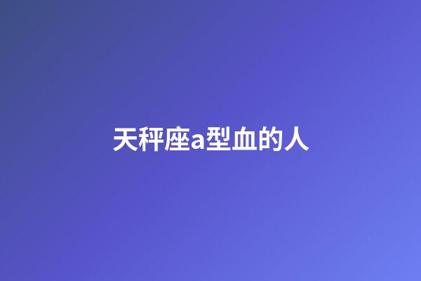 天秤座a型血的人-第1张-星座运势-玄机派