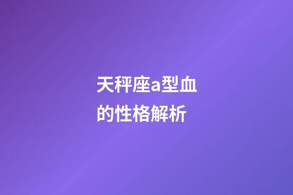 天秤座a型血的性格解析-第1张-星座运势-玄机派