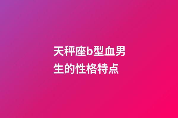 天秤座b型血男生的性格特点-第1张-星座运势-玄机派