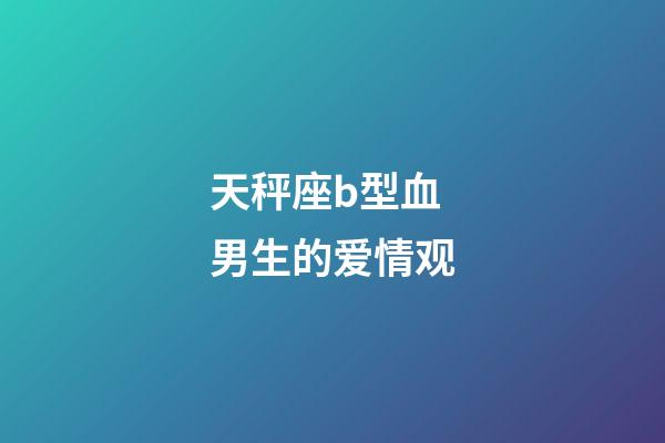 天秤座b型血男生的爱情观-第1张-星座运势-玄机派