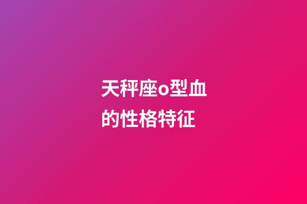 天秤座o型血的性格特征-第1张-星座运势-玄机派