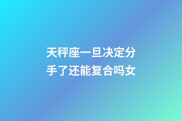 天秤座一旦决定分手了还能复合吗女-第1张-星座运势-玄机派