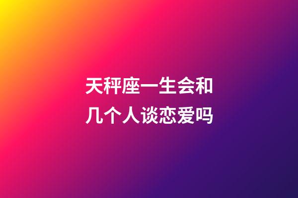 天秤座一生会和几个人谈恋爱吗-第1张-星座运势-玄机派