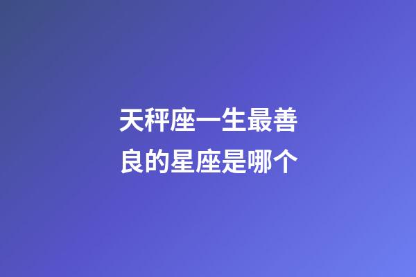 天秤座一生最善良的星座是哪个-第1张-星座运势-玄机派