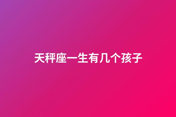 天秤座一生有几个孩子-第1张-星座运势-玄机派