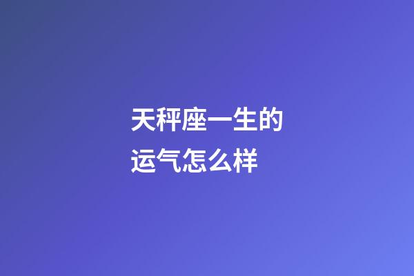 天秤座一生的运气怎么样-第1张-星座运势-玄机派