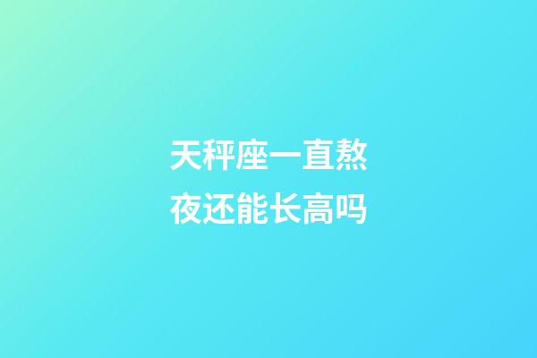 天秤座一直熬夜还能长高吗-第1张-星座运势-玄机派