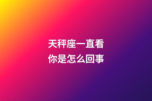 天秤座一直看你是怎么回事-第1张-星座运势-玄机派
