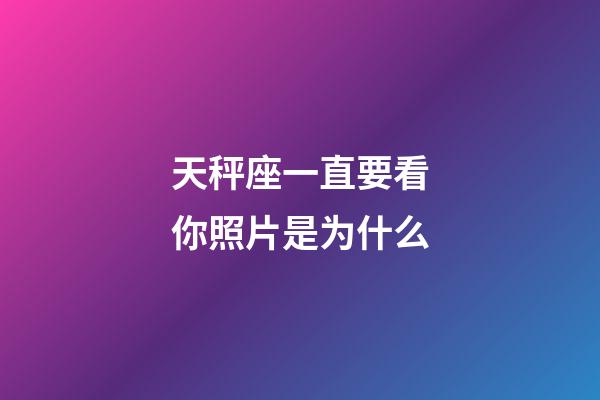 天秤座一直要看你照片是为什么-第1张-星座运势-玄机派