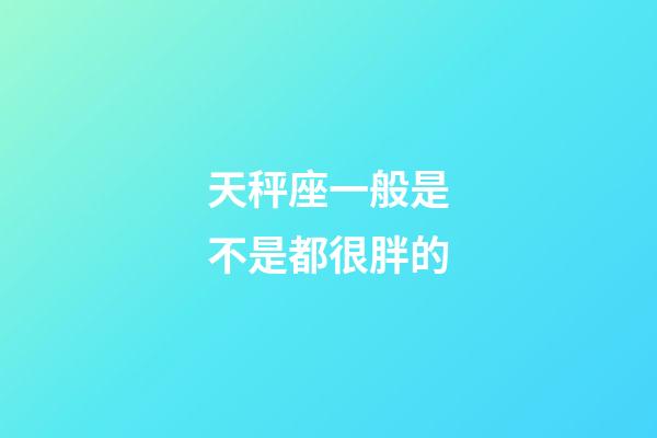 天秤座一般是不是都很胖的-第1张-星座运势-玄机派