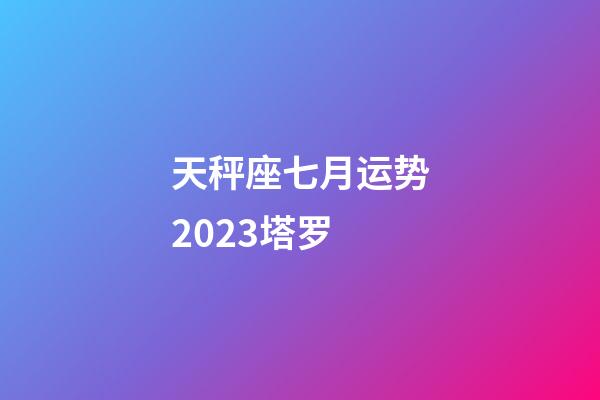 天秤座七月运势2023塔罗-第1张-星座运势-玄机派