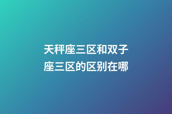天秤座三区和双子座三区的区别在哪-第1张-星座运势-玄机派