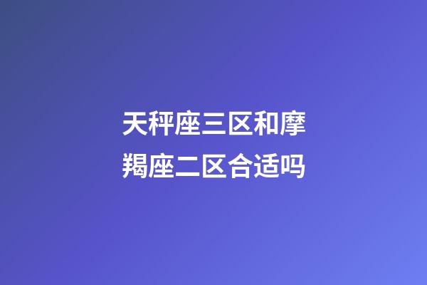 天秤座三区和摩羯座二区合适吗-第1张-星座运势-玄机派