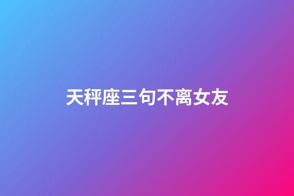 天秤座三句不离女友-第1张-星座运势-玄机派