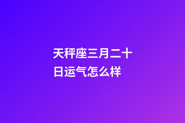 天秤座三月二十日运气怎么样-第1张-星座运势-玄机派