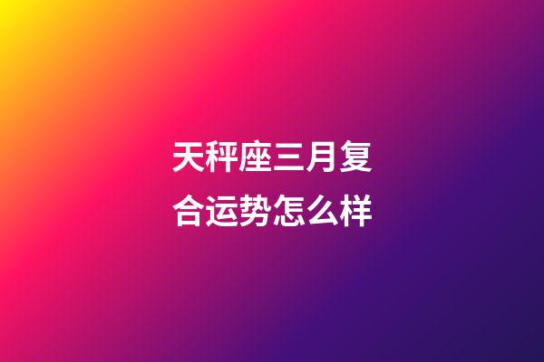 天秤座三月复合运势怎么样-第1张-星座运势-玄机派