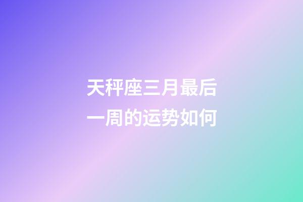 天秤座三月最后一周的运势如何-第1张-星座运势-玄机派