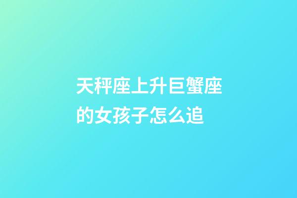 天秤座上升巨蟹座的女孩子怎么追-第1张-星座运势-玄机派