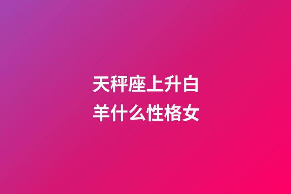 天秤座上升白羊什么性格女-第1张-星座运势-玄机派