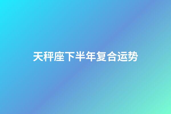 天秤座下半年复合运势-第1张-星座运势-玄机派