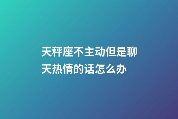 天秤座不主动但是聊天热情的话怎么办-第1张-星座运势-玄机派