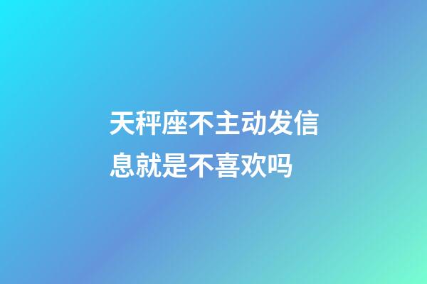 天秤座不主动发信息就是不喜欢吗-第1张-星座运势-玄机派