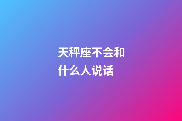 天秤座不会和什么人说话-第1张-星座运势-玄机派