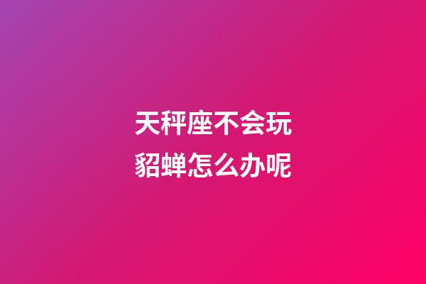 天秤座不会玩貂蝉怎么办呢-第1张-星座运势-玄机派