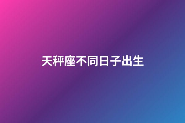 天秤座不同日子出生-第1张-星座运势-玄机派