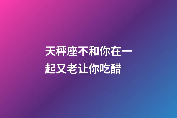 天秤座不和你在一起又老让你吃醋-第1张-星座运势-玄机派