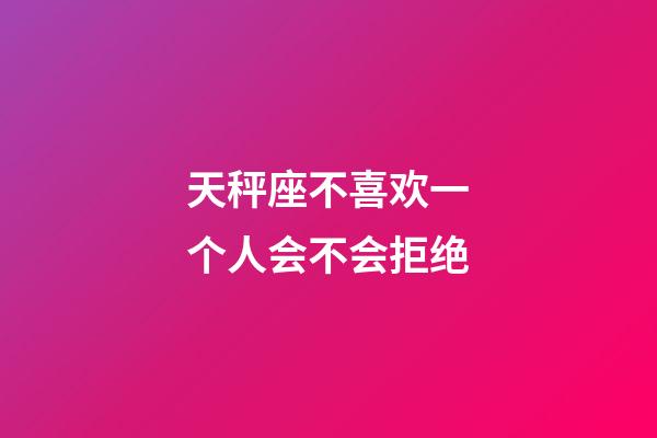 天秤座不喜欢一个人会不会拒绝-第1张-星座运势-玄机派
