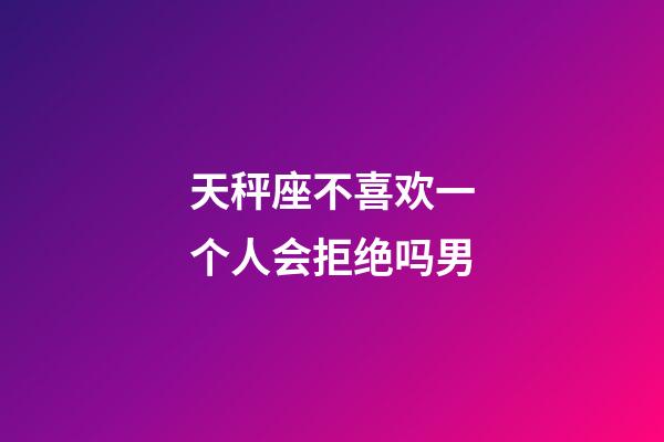 天秤座不喜欢一个人会拒绝吗男-第1张-星座运势-玄机派
