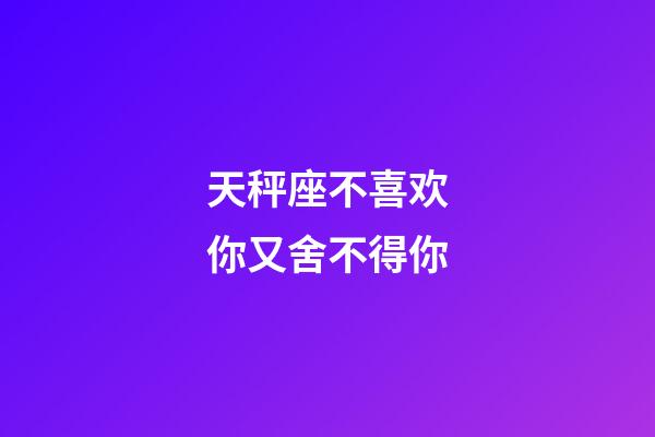 天秤座不喜欢你又舍不得你-第1张-星座运势-玄机派