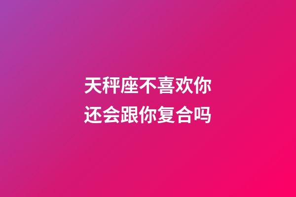 天秤座不喜欢你还会跟你复合吗-第1张-星座运势-玄机派