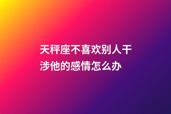 天秤座不喜欢别人干涉他的感情怎么办-第1张-星座运势-玄机派